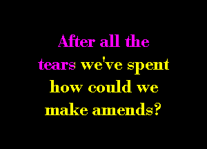 After all the
tears we've spent

how could we

make amends?

g