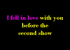 I fell in love with you

before the

second show