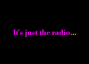 It's just the radio...