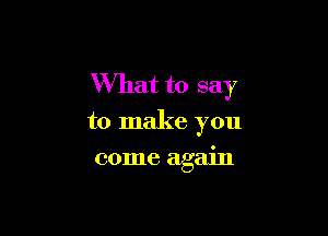 What to say

to make you
come again