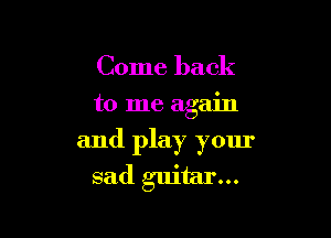 Come back

to me again

and play your
sad gmtar...