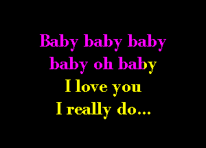 Baby baby baby
baby oh baby

I love you

Ireally d0...