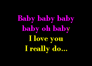 Baby baby baby
baby oh baby

I love you

Ireally d0...