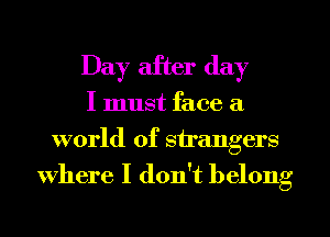Day after day
I must face a
world of strangers
where I don't belong