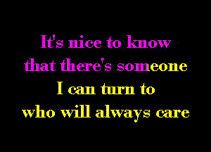 It's nice to know
that there's someone
I can turn to

Who will always care