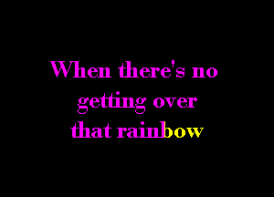 When there's no

getting over
that rainbow