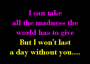 I can take
all the madness the
world has to give
But I won't last
a day without you....