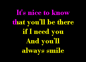 It's nice to know
that you'll be there
if I need you
And you'll
always smile