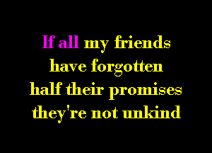 If all my friends

have forgotten
half their promises
they're not unkind