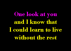 One look at you
and I know that

I could learn to live
without the rest