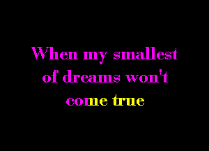 When my smallest
of dreams won't
come true

g