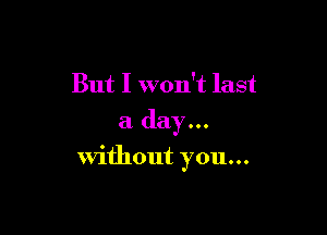 But I won't last
a day...

without you...