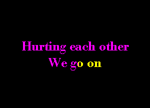 Hurting each other

We go on