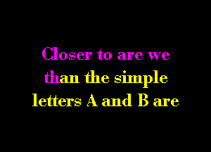 Closer to are we
than the silnple

letters A and B are