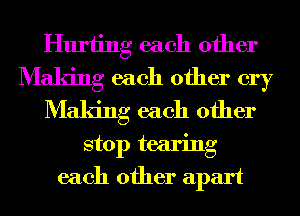 Hurting each other
Making each other cry
Making each other
stop tearing
each other apart