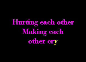 Hurting each other

Making each
other cry