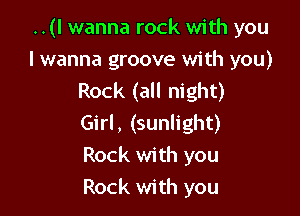 ..(I wanna rock with you

I wanna groove with you)
Rock (all night)

Girl, (sunlight)
Rock with you
Rock with you