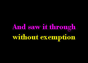And saw it through

Without exemption