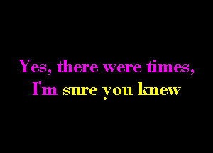 Yes, there were 1imes,
I'm sure you knew