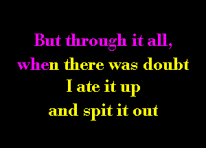 But through it all,

When there was doubt
I ate it up

and spit it out