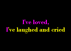 I've loved,

I've laughed and cried