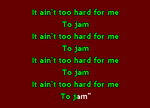 It ain't too hard for me
To jam

It ain't too hard for me
To jam

It ain't too hard for me
To jam

It ain't too hard for me

To jam