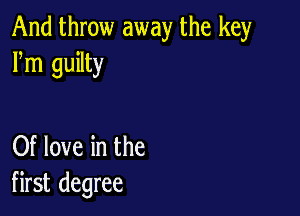 And throw away the key
Fm guilty

Of love in the
first degree