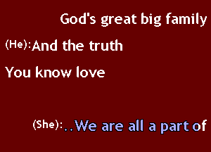 God's great big family

(He)IAnd the truth

You know love

(Sher. .We are all a part of