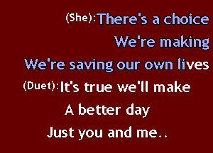 (She)rThere's a choice
We're makingJ
We're saving our own lives
(Duet)zlt's true we'll make
A better day

Just you and me..