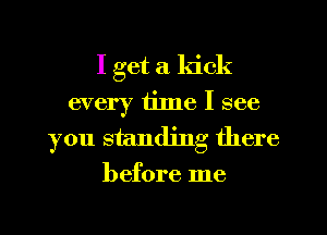 I get a kick
every 111116 I see
you standing there

before me