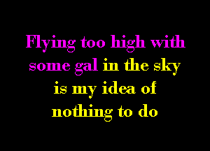 Flying too high With
some gal in the sky
is my idea of

nothing to do