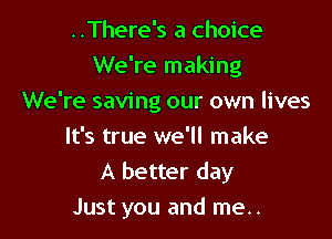..There's a choice
We're making
We're saving our own lives
It's true we'll make
A better day

Just you and me..