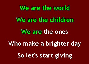 We are the world
We are the children

We are the ones

Who make a brighter day

So let's start giving