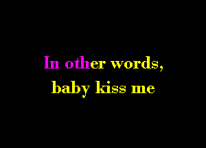 In other words,

baby kiss me