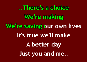 ..There's a choice
We're making
We're saving our own lives
It's true we'll make
A better day

Just you and me..