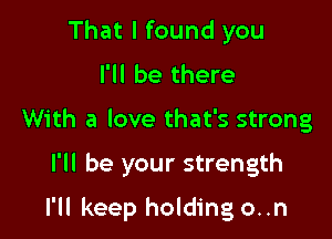 That I found you
I'll be there
With a love that's strong
I'll be your strength

I'll keep holding o..n