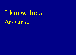 I know he's
Around