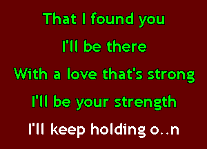 That I found you
I'll be there
With a love that's strong
I'll be your strength

I'll keep holding o..n