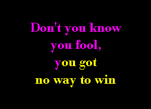 Don't you know

you fool,
you got

no way to Win