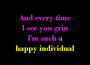 And every time
I see you grin
I'm such a

happy individual