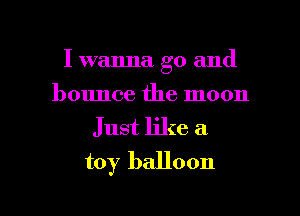 I wanna go and
bounce the moon

Just like a
toy balloon