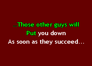 ..11105e other guys will

Put you down
As soon as they succeed...