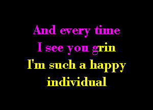 And every time
I see you grin
I'm such a happy
individual