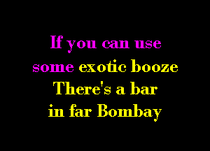 If you can use

some exotic booze
There's a bar

in far Bombay