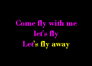 Come fly with me
let's fly

Let's fly away