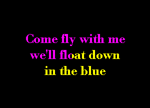 Come fly With me

we'll float down

in the blue