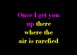 Once I get you

up there
Where the
air is rarefied