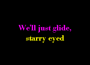 W e'll just glide,

starry eyed
