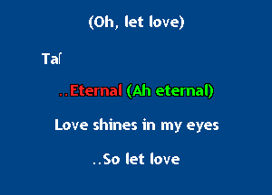 (0h, let love)

(Ah eternal)

Love shines in my eyes

..So let love