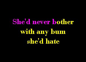 She'd never bother
with any bum

she'd hate

g